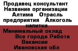 Продавец-консультант › Название организации ­ Алтима › Отрасль предприятия ­ Алкоголь, напитки › Минимальный оклад ­ 35 000 - Все города Работа » Вакансии   . Ивановская обл.